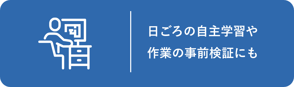 日ごろの自主学習や作業の事前検証にも