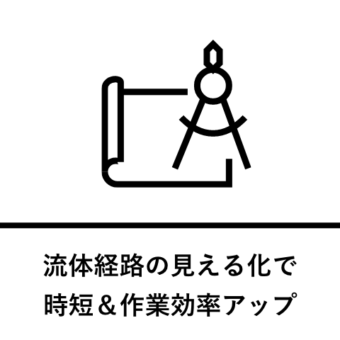 流体経路の見える化で時短＆作業効率アップ