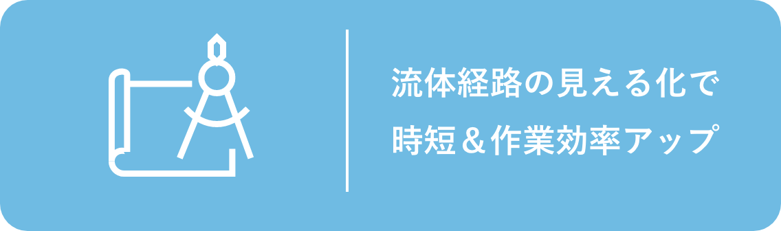 流体経路の見える化で時短＆作業効率アップ