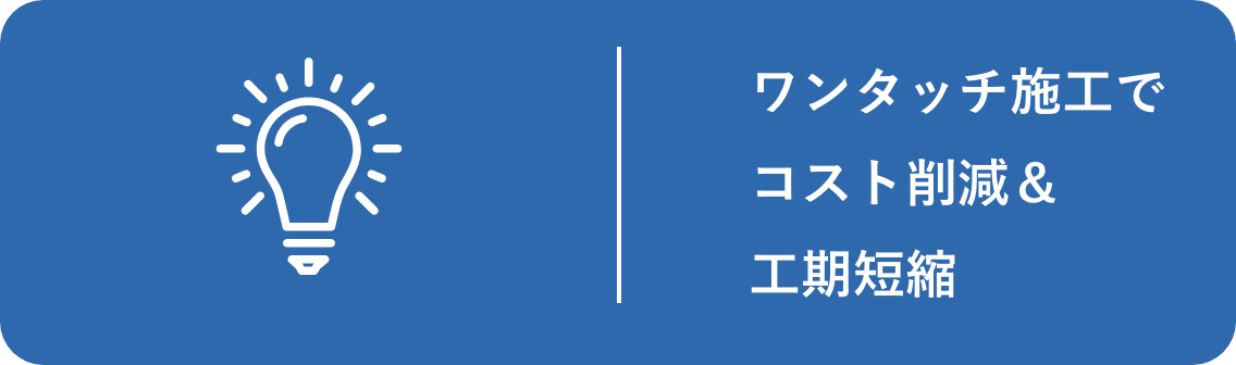 ワンタッチ施工でコスト削減＆工期短縮