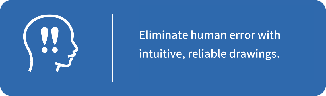 Eliminate human error with intuitive, reliable drawings.